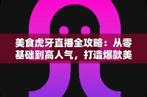 美食虎牙直播全攻略:从零基础到高人气,打造爆款美食直播间的完整指南 美食虎牙直播全攻略:从零基础到高人气,打造爆款美食直播间的完整指南