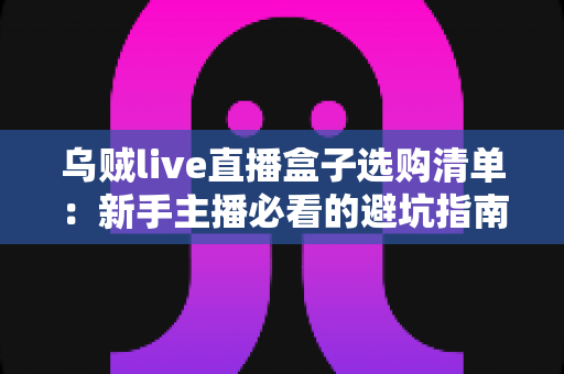 乌贼live直播盒子选购清单:新手主播必看的避坑指南与参数全解析 乌贼live直播盒子选购清单:新手主播必看的避坑指南与参数全解析