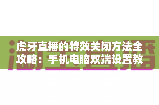 虎牙直播的特效关闭方法全攻略:手机电脑双端设置教程,打造清爽流畅的观播体验 虎牙直播的特效关闭方法全攻略:手机电脑双端设置教程,打造清爽流畅的观播体验