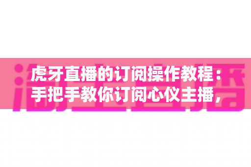 虎牙直播的订阅操作教程:手把手教你订阅心仪主播,精彩直播一场不落 虎牙直播的订阅操作教程:手把手教你订阅心仪主播,精彩直播一场不落