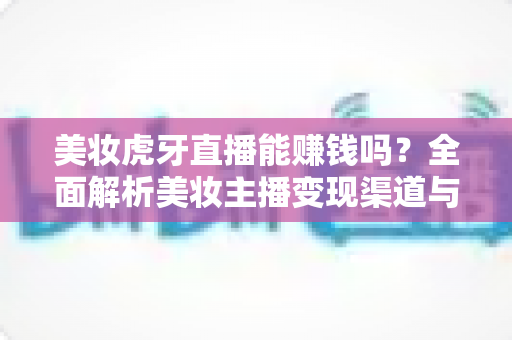 美妆虎牙直播能赚钱吗?全面解析美妆主播变现渠道与真实收入水平 美妆虎牙直播能赚钱吗?全面解析美妆主播变现渠道与真实收入水平