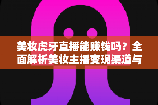 美妆虎牙直播能赚钱吗?全面解析美妆主播变现渠道与真实收入水平 美妆虎牙直播能赚钱吗?全面解析美妆主播变现渠道与真实收入水平