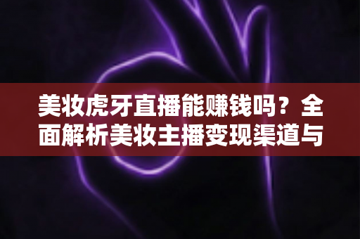 美妆虎牙直播能赚钱吗?全面解析美妆主播变现渠道与真实收入水平 美妆虎牙直播能赚钱吗?全面解析美妆主播变现渠道与真实收入水平