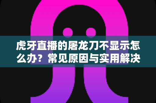 虎牙直播的屠龙刀不显示怎么办？常见原因与实用解决方法全解析