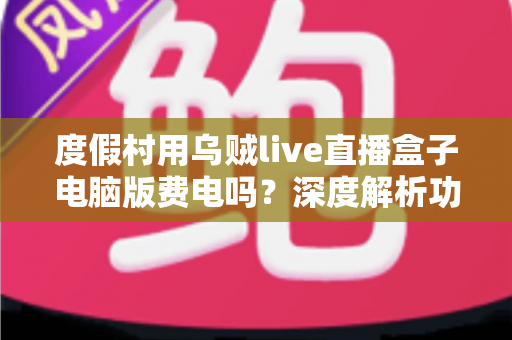 度假村用乌贼live直播盒子电脑版费电吗?深度解析功耗真相、电费测算与省电攻略 度假村用乌贼live直播盒子电脑版费电吗?深度解析功耗真相、电费测算与省电攻略