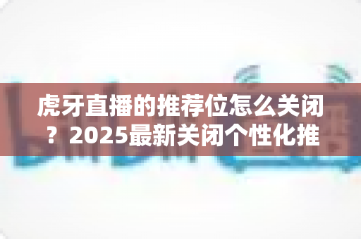 虎牙直播的推荐位怎么关闭?2025最新关闭个性化推荐与首页推荐位的超详细实用教程 虎牙直播的推荐位怎么关闭?2025最新关闭个性化推荐与首页推荐位的超详细实用教程
