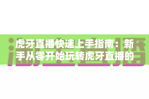 虎牙直播快速上手指南:新手从零开始玩转虎牙直播的完整教程 虎牙直播快速上手指南:新手从零开始玩转虎牙直播的完整教程