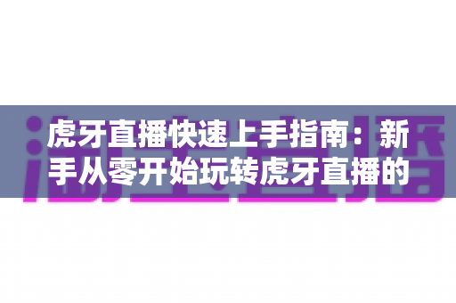 虎牙直播快速上手指南:新手从零开始玩转虎牙直播的完整教程 虎牙直播快速上手指南:新手从零开始玩转虎牙直播的完整教程