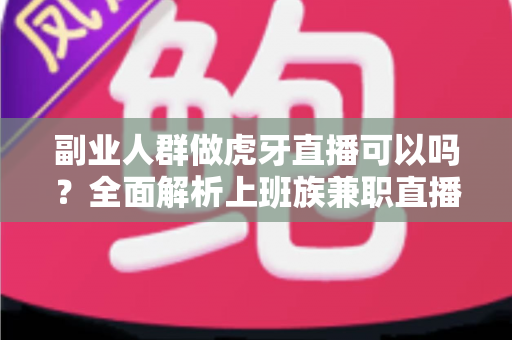 副业人群做虎牙直播可以吗?全面解析上班族兼职直播的可行性与实战指南 副业人群做虎牙直播可以吗?全面解析上班族兼职直播的可行性与实战指南