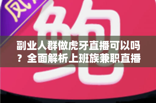 副业人群做虎牙直播可以吗?全面解析上班族兼职直播的可行性与实战指南 副业人群做虎牙直播可以吗?全面解析上班族兼职直播的可行性与实战指南