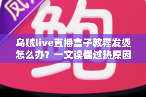 乌贼live直播盒子教程发烫怎么办?一文读懂过热原因与高效降温解决方案 乌贼live直播盒子教程发烫怎么办?一文读懂过热原因与高效降温解决方案