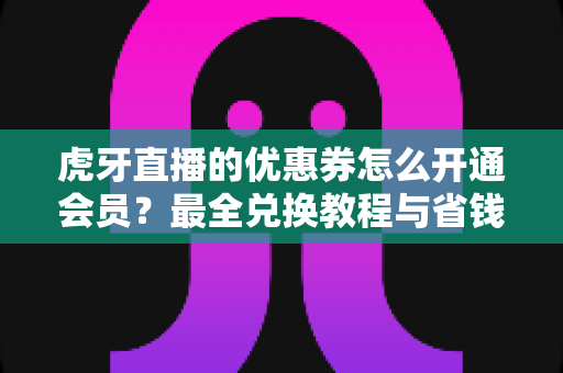 虎牙直播的优惠券怎么开通会员?最全兑换教程与省钱攻略一览 虎牙直播的优惠券怎么开通会员?最全兑换教程与省钱攻略一览