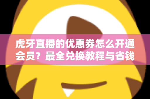 虎牙直播的优惠券怎么开通会员?最全兑换教程与省钱攻略一览 虎牙直播的优惠券怎么开通会员?最全兑换教程与省钱攻略一览