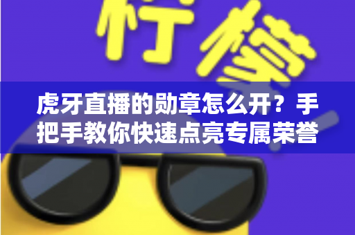 虎牙直播的勋章怎么开?手把手教你快速点亮专属荣誉标识 虎牙直播的勋章怎么开?手把手教你快速点亮专属荣誉标识
