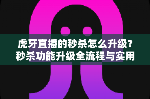 虎牙直播的秒杀怎么升级？秒杀功能升级全流程与实用技巧详解