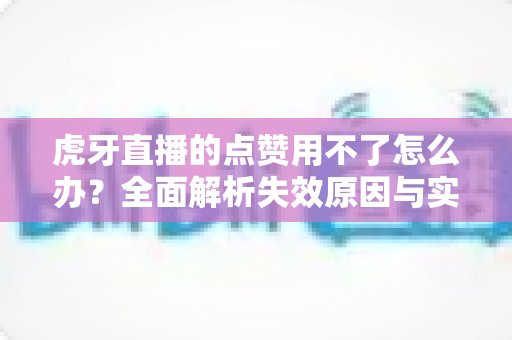 虎牙直播的点赞用不了怎么办?全面解析失效原因与实用解决方法 虎牙直播的点赞用不了怎么办?全面解析失效原因与实用解决方法