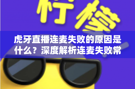 虎牙直播连麦失败的原因是什么？深度解析连麦失败常见问题与高效解决技巧全攻略