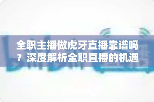 全职主播做虎牙直播靠谱吗?深度解析全职直播的机遇、收入与风险 全职主播做虎牙直播靠谱吗?深度解析全职直播的机遇、收入与风险