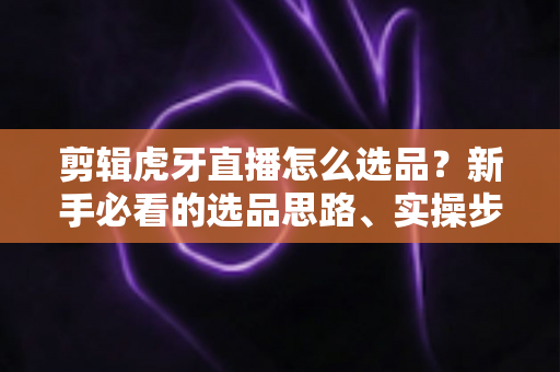 剪辑虎牙直播怎么选品?新手必看的选品思路、实操步骤与避坑指南全解析 剪辑虎牙直播怎么选品?新手必看的选品思路、实操步骤与避坑指南全解析