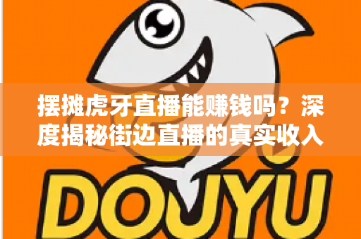 摆摊虎牙直播能赚钱吗?深度揭秘街边直播的真实收入与成功实操攻略 摆摊虎牙直播能赚钱吗?深度揭秘街边直播的真实收入与成功实操攻略