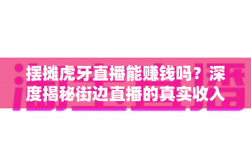 摆摊虎牙直播能赚钱吗?深度揭秘街边直播的真实收入与成功实操攻略 摆摊虎牙直播能赚钱吗?深度揭秘街边直播的真实收入与成功实操攻略