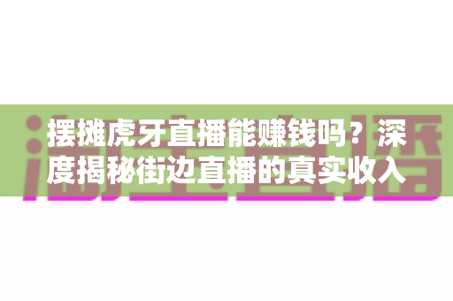 摆摊虎牙直播能赚钱吗?深度揭秘街边直播的真实收入与成功实操攻略 摆摊虎牙直播能赚钱吗?深度揭秘街边直播的真实收入与成功实操攻略