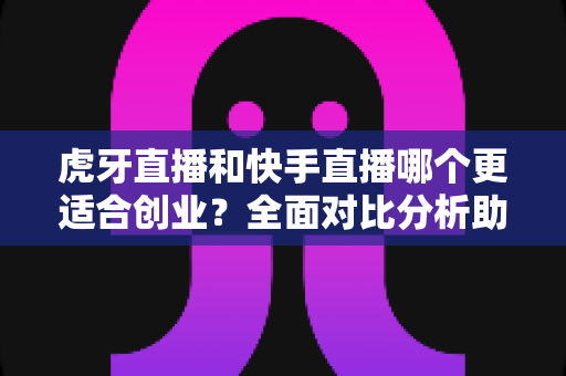 虎牙直播和快手直播哪个更适合创业?全面对比分析助你找到最佳创业平台 虎牙直播和快手直播哪个更适合创业?全面对比分析助你找到最佳创业平台