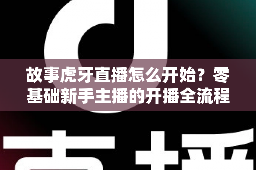 故事虎牙直播怎么开始?零基础新手主播的开播全流程与实战经验分享 故事虎牙直播怎么开始?零基础新手主播的开播全流程与实战经验分享