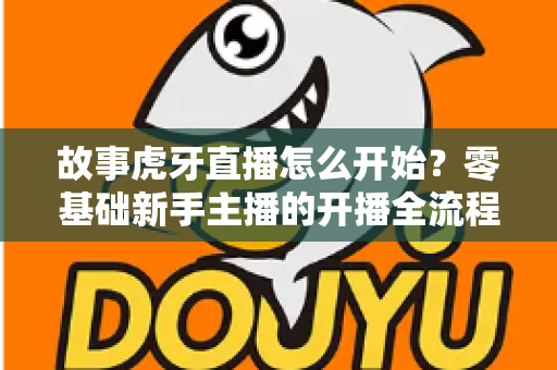 故事虎牙直播怎么开始?零基础新手主播的开播全流程与实战经验分享 故事虎牙直播怎么开始?零基础新手主播的开播全流程与实战经验分享