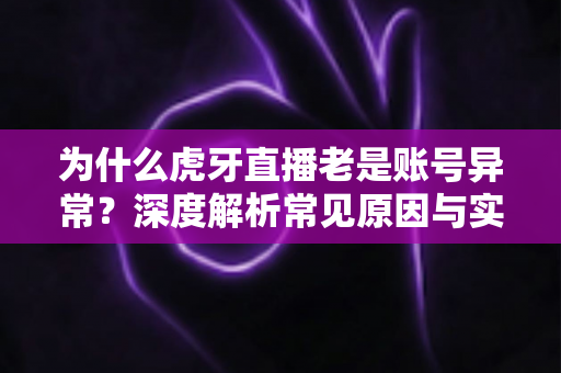 为什么虎牙直播老是账号异常?深度解析常见原因与实用解决指南,助你快速恢复账号正常使用 为什么虎牙直播老是账号异常?深度解析常见原因与实用解决指南,助你快速恢复账号正常使用