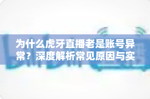 为什么虎牙直播老是账号异常?深度解析常见原因与实用解决指南,助你快速恢复账号正常使用 为什么虎牙直播老是账号异常?深度解析常见原因与实用解决指南,助你快速恢复账号正常使用