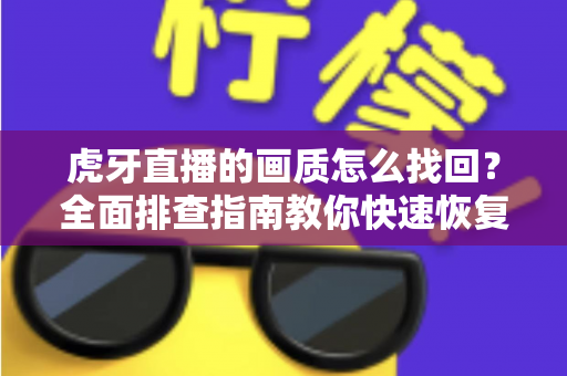 虎牙直播的画质怎么找回？全面排查指南教你快速恢复高清观播体验