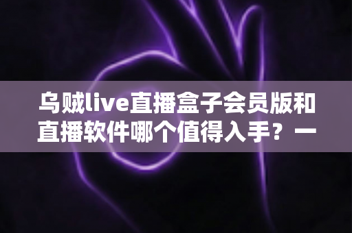 乌贼live直播盒子会员版和直播软件哪个值得入手？一文看懂差异，帮你选对不花冤枉钱