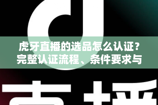 虎牙直播的选品怎么认证?完整认证流程、条件要求与实操技巧一文讲透 虎牙直播的选品怎么认证?完整认证流程、条件要求与实操技巧一文讲透
