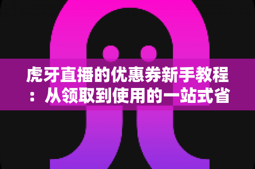 虎牙直播的优惠券新手教程:从领取到使用的一站式省钱指南 虎牙直播的优惠券新手教程:从领取到使用的一站式省钱指南