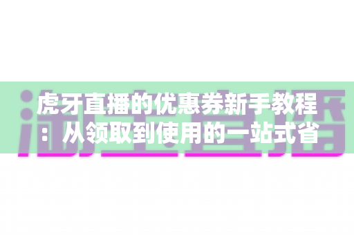 虎牙直播的优惠券新手教程:从领取到使用的一站式省钱指南 虎牙直播的优惠券新手教程:从领取到使用的一站式省钱指南