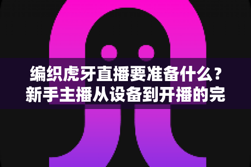 编织虎牙直播要准备什么?新手主播从设备到开播的完整指南 编织虎牙直播要准备什么?新手主播从设备到开播的完整指南