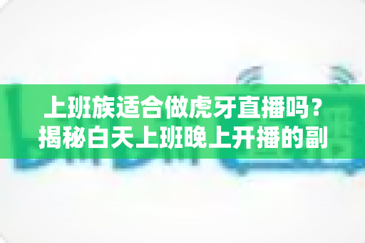 上班族适合做虎牙直播吗?揭秘白天上班晚上开播的副业新选择 上班族适合做虎牙直播吗?揭秘白天上班晚上开播的副业新选择