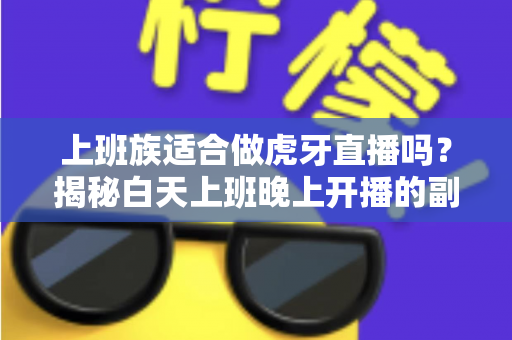上班族适合做虎牙直播吗?揭秘白天上班晚上开播的副业新选择 上班族适合做虎牙直播吗?揭秘白天上班晚上开播的副业新选择