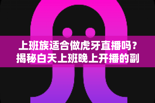 上班族适合做虎牙直播吗?揭秘白天上班晚上开播的副业新选择 上班族适合做虎牙直播吗?揭秘白天上班晚上开播的副业新选择