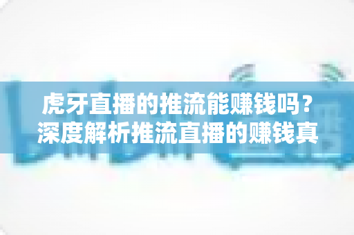虎牙直播的推流能赚钱吗？深度解析推流直播的赚钱真相、变现路径与避坑指南