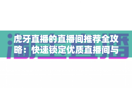 虎牙直播的直播间推荐全攻略：快速锁定优质直播间与提升曝光的实用指南