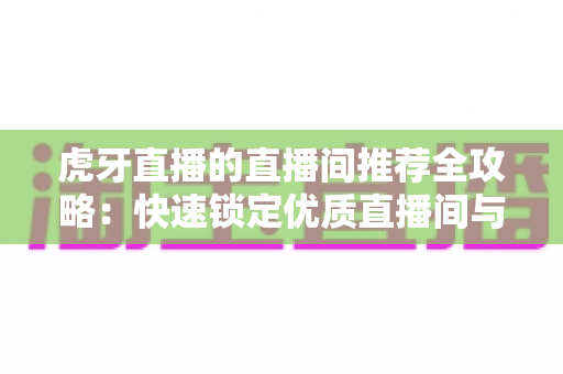 虎牙直播的直播间推荐全攻略：快速锁定优质直播间与提升曝光的实用指南
