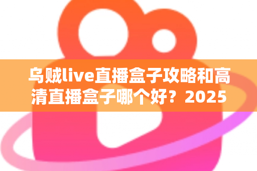 乌贼live直播盒子攻略和高清直播盒子哪个好?2025年直播观影设备选择全解析 乌贼live直播盒子攻略和高清直播盒子哪个好?2025年直播观影设备选择全解析