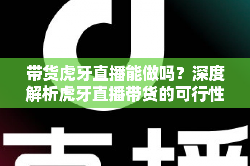 带货虎牙直播能做吗?深度解析虎牙直播带货的可行性、优势与实操全攻略 带货虎牙直播能做吗?深度解析虎牙直播带货的可行性、优势与实操全攻略
