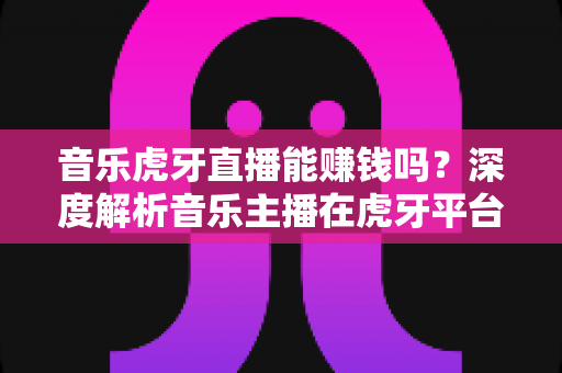 音乐虎牙直播能赚钱吗？深度解析音乐主播在虎牙平台的收入来源、真实收益与变现技巧