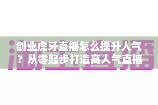 创业虎牙直播怎么提升人气?从零起步打造高人气直播间的实战指南 创业虎牙直播怎么提升人气?从零起步打造高人气直播间的实战指南
