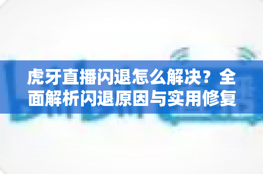 虎牙直播闪退怎么解决?全面解析闪退原因与实用修复指南 虎牙直播闪退怎么解决?全面解析闪退原因与实用修复指南