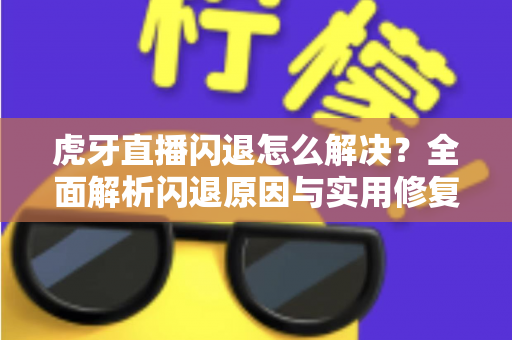 虎牙直播闪退怎么解决?全面解析闪退原因与实用修复指南 虎牙直播闪退怎么解决?全面解析闪退原因与实用修复指南