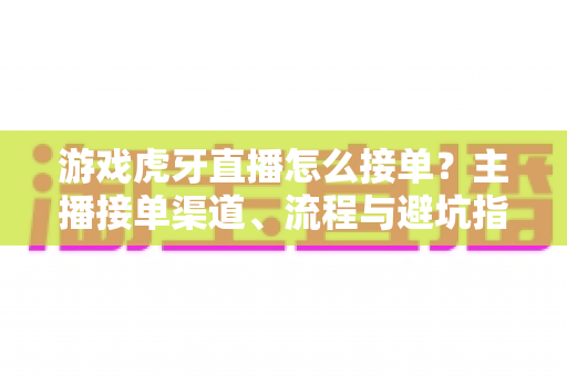 游戏虎牙直播怎么接单？主播接单渠道、流程与避坑指南全解析